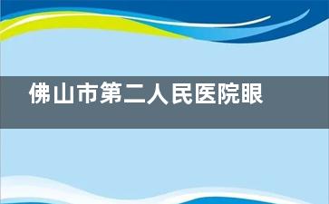 佛山市第二人民医院眼科价格表2025 出炉！想了解配镜 / 白内障手术 / 近视矫正分别多少钱的速看